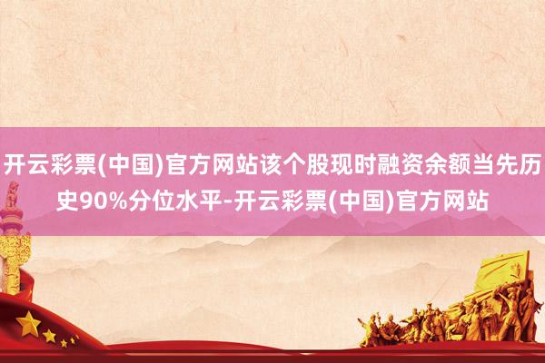 开云彩票(中国)官方网站该个股现时融资余额当先历史90%分位水平-开云彩票(中国)官方网站