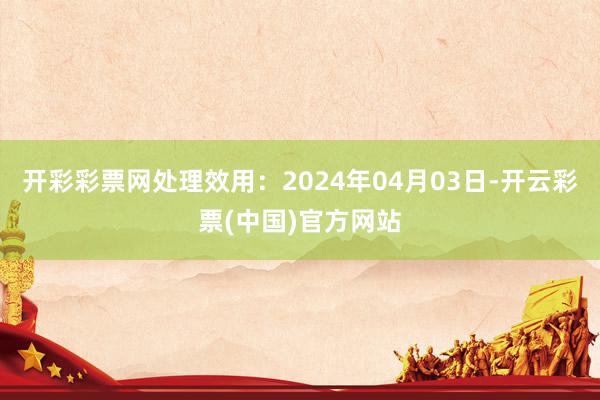 开彩彩票网处理效用：2024年04月03日-开云彩票(中国)官方网站
