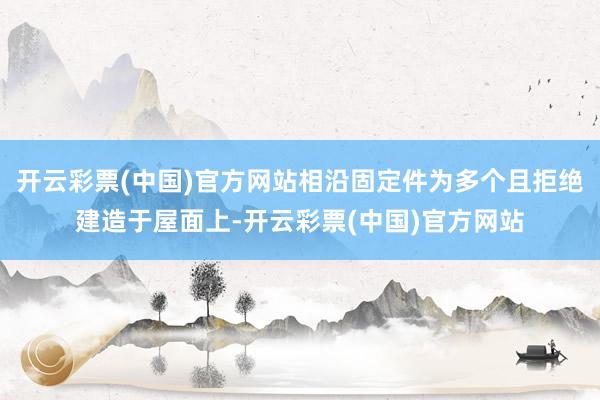 开云彩票(中国)官方网站相沿固定件为多个且拒绝建造于屋面上-开云彩票(中国)官方网站