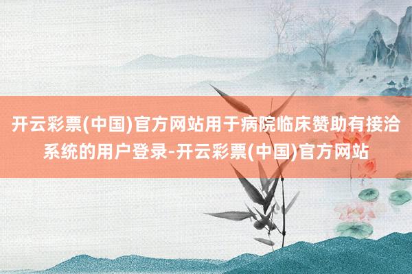 开云彩票(中国)官方网站用于病院临床赞助有接洽系统的用户登录-开云彩票(中国)官方网站