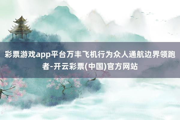 彩票游戏app平台万丰飞机行为众人通航边界领跑者-开云彩票(中国)官方网站