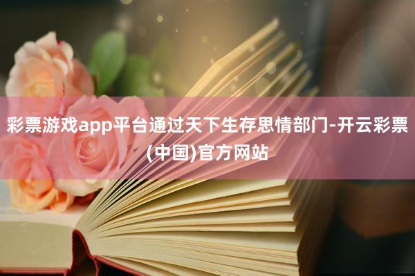 彩票游戏app平台通过天下生存思情部门-开云彩票(中国)官方网站