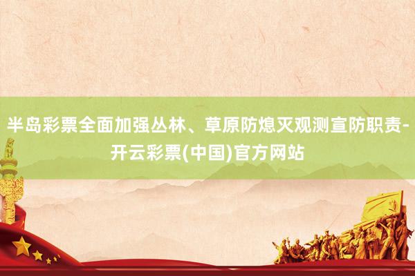 半岛彩票全面加强丛林、草原防熄灭观测宣防职责-开云彩票(中国)官方网站