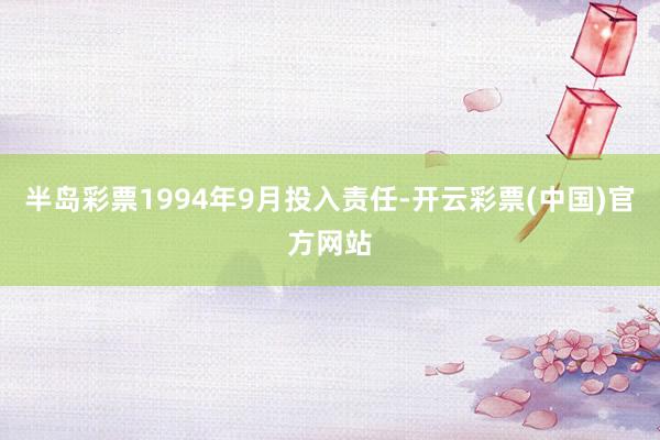 半岛彩票1994年9月投入责任-开云彩票(中国)官方网站